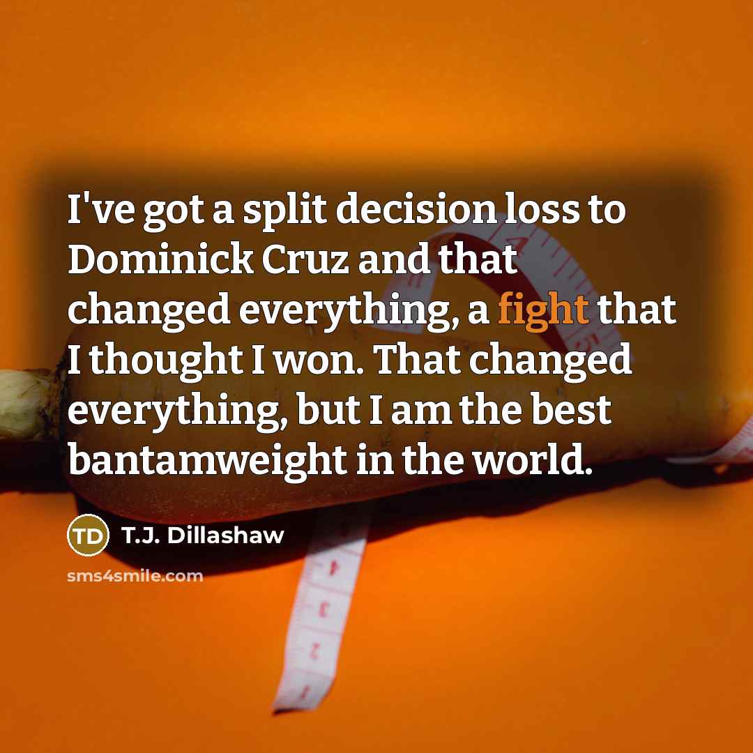 “I've got a split decision loss to Dominick Cruz and that changed everything, a fight that I thought I won. That changed everything, but I am the best bantamweight in the world.” quote by T.J. Dillashaw