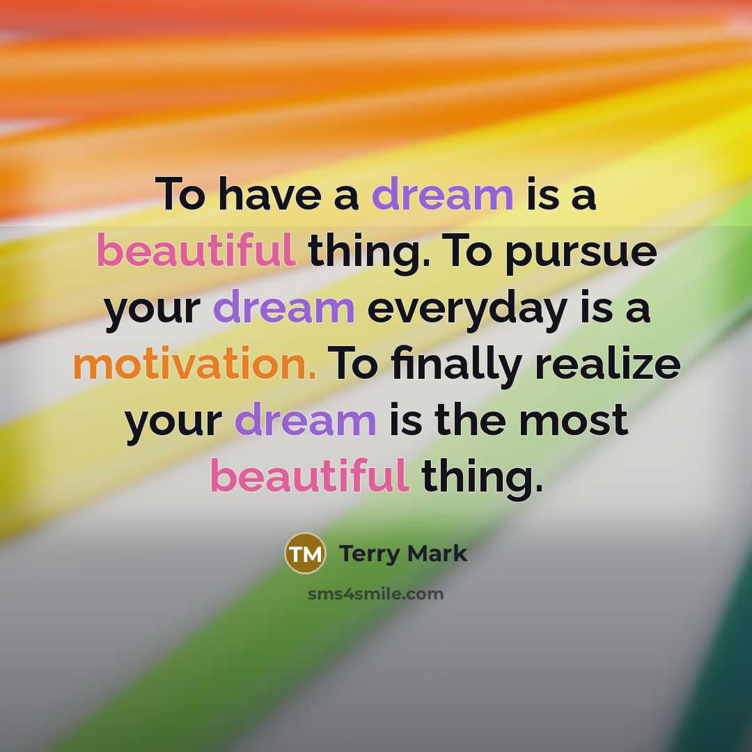 “To have a dream is a beautiful thing. To pursue your dream everyday is a motivation. To finally realize your dream is the most beautiful thing.” quote by Terry Mark