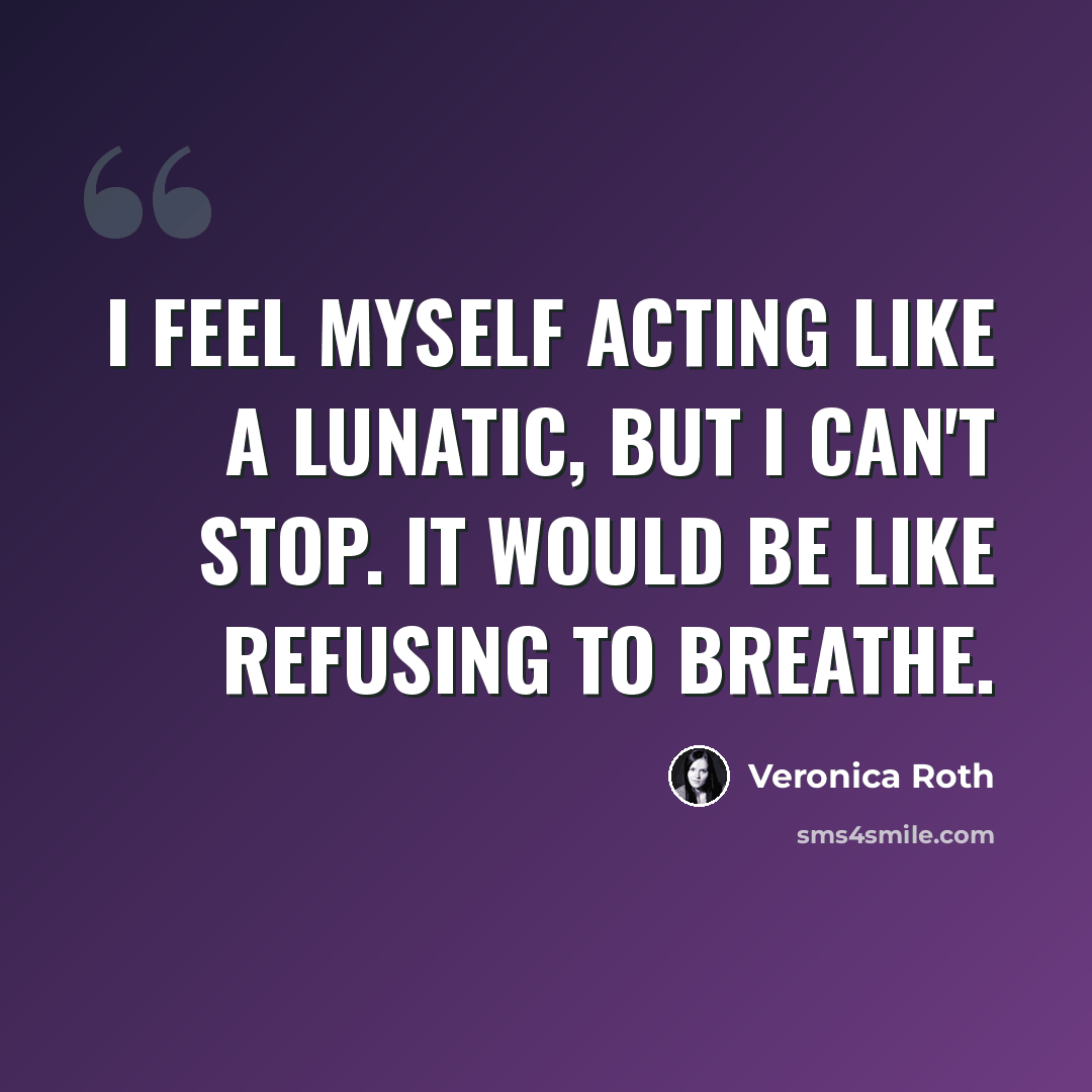 “I feel myself acting like a lunatic, but I can't stop. It would be like refusing to breathe.” quote by Veronica Roth