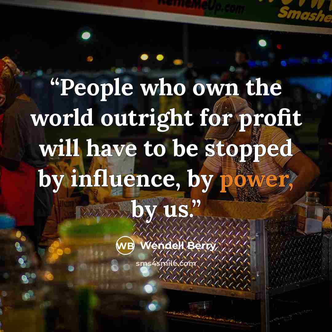 “People who own the world outright for profit will have to be stopped by influence, by power, by us.” quote by Wendell Berry