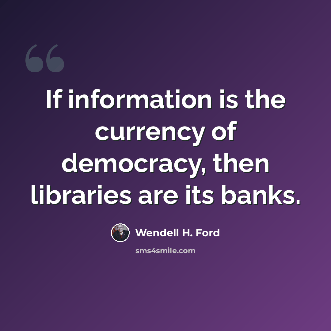 “If information is the currency of democracy, then libraries are its banks.” quote by Wendell H. Ford