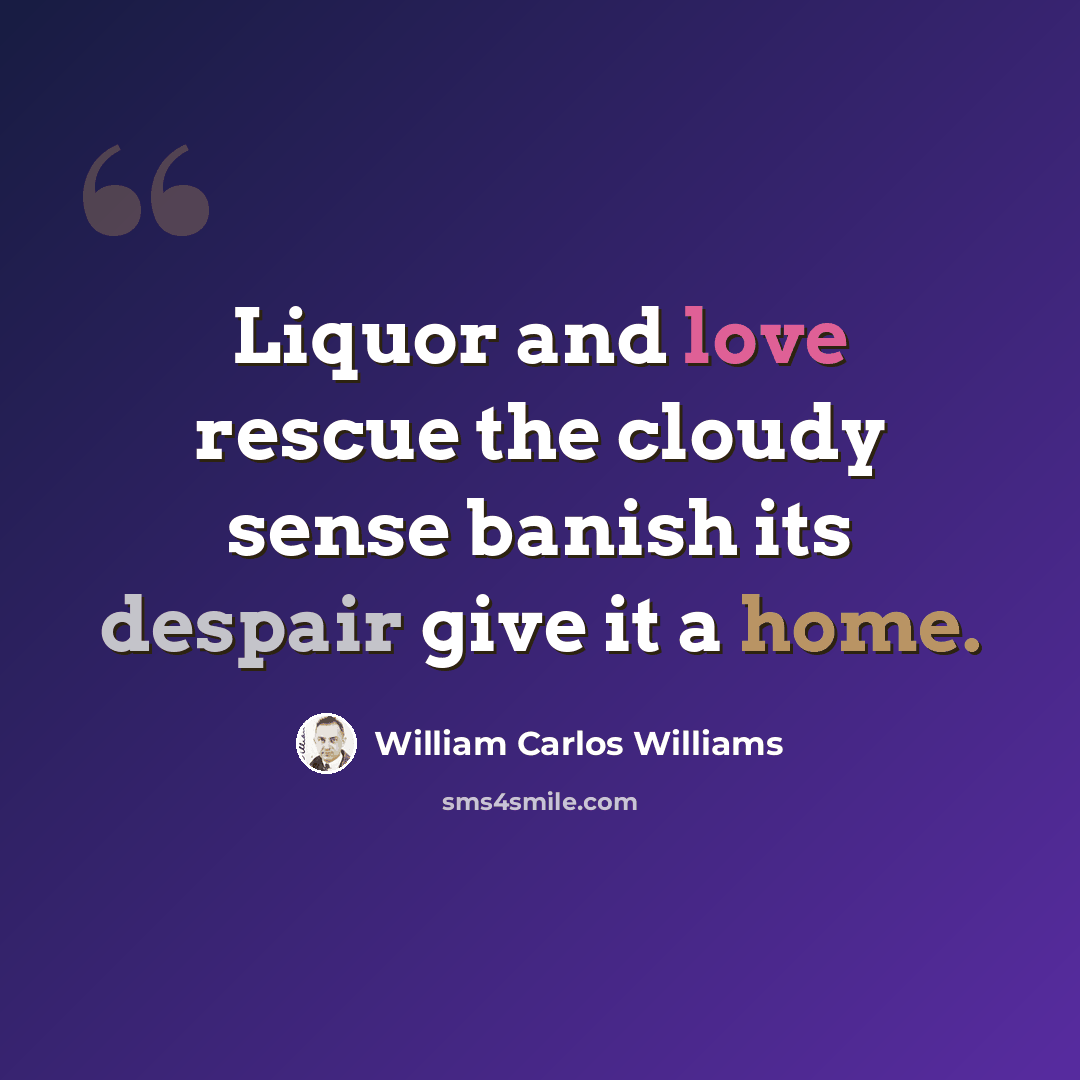 “Liquor and love rescue the cloudy sense banish its despair give it a home.” quote by William Carlos Williams