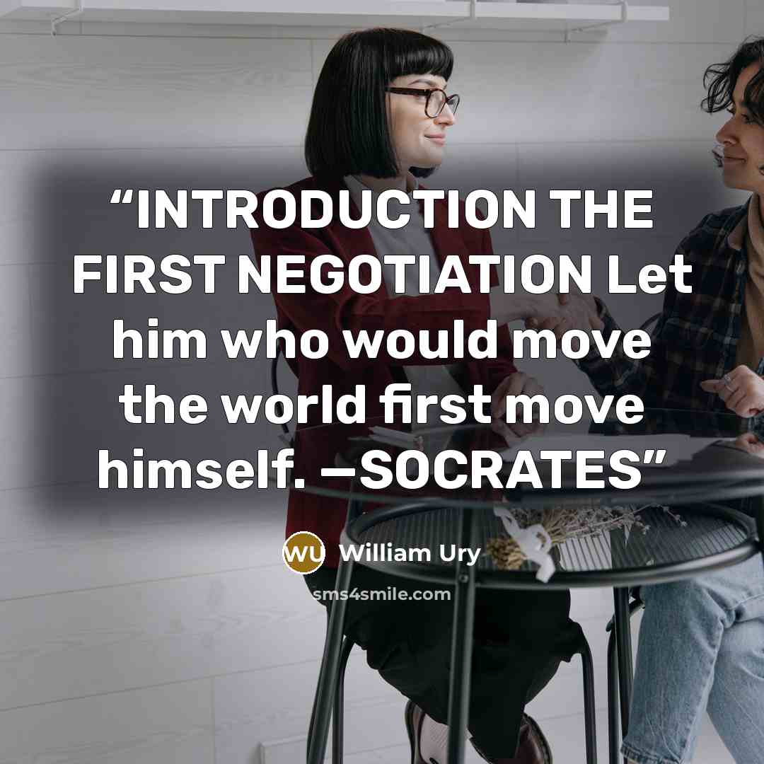 “INTRODUCTION THE FIRST NEGOTIATION Let him who would move the world first move himself. —SOCRATES” quote by William Ury
