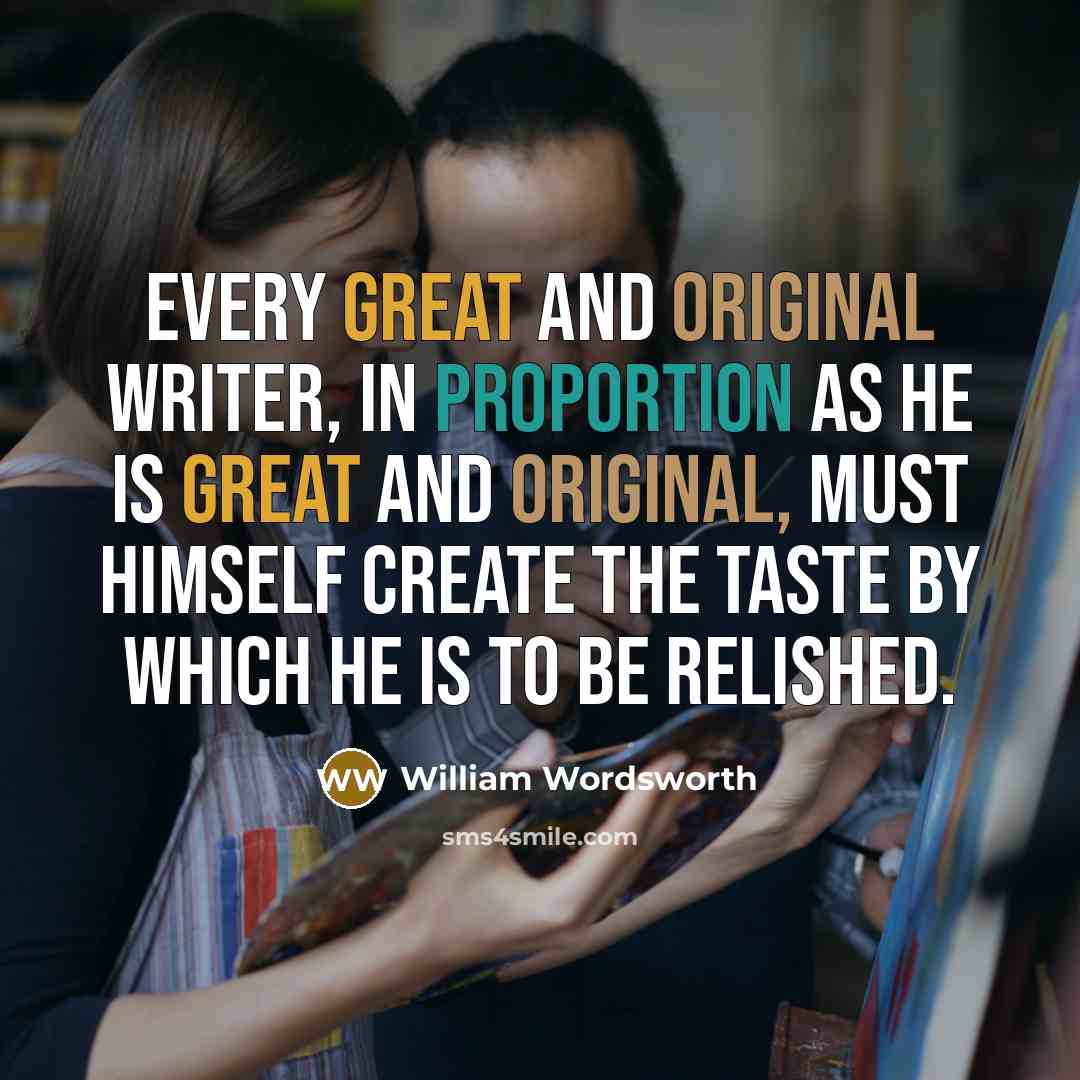 “Every great and original writer, in proportion as he is great and original, must himself create the taste by which he is to be relished.” quote by William Wordsworth