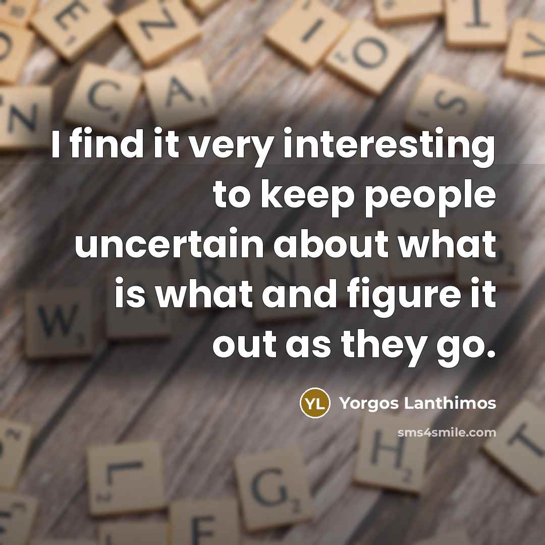 “I find it very interesting to keep people uncertain about what is what and figure it out as they go.” quote by Yorgos Lanthimos