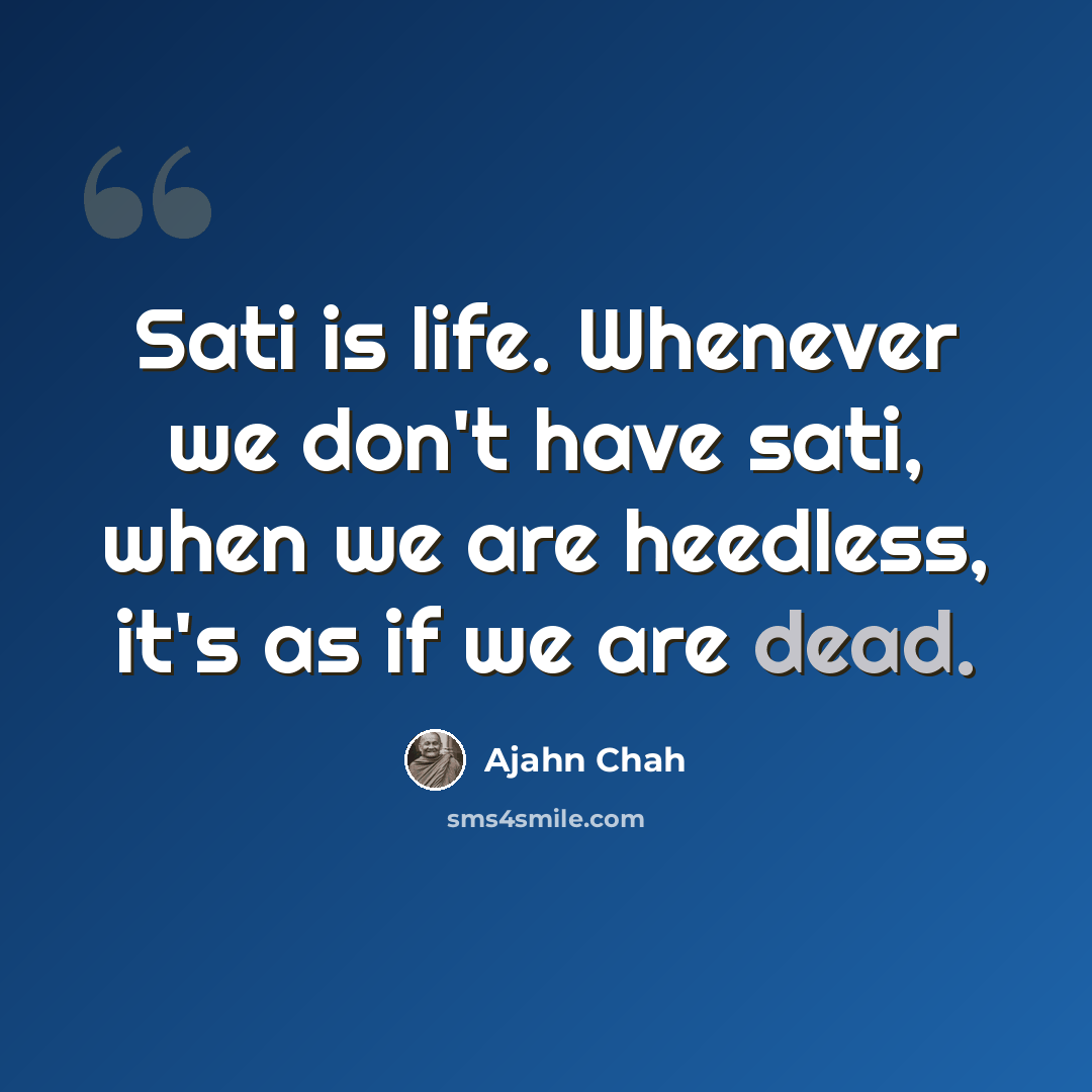 “Sati is life. Whenever we don't have sati, when we are heedless, it's as if we are dead.” quote by Ajahn Chah