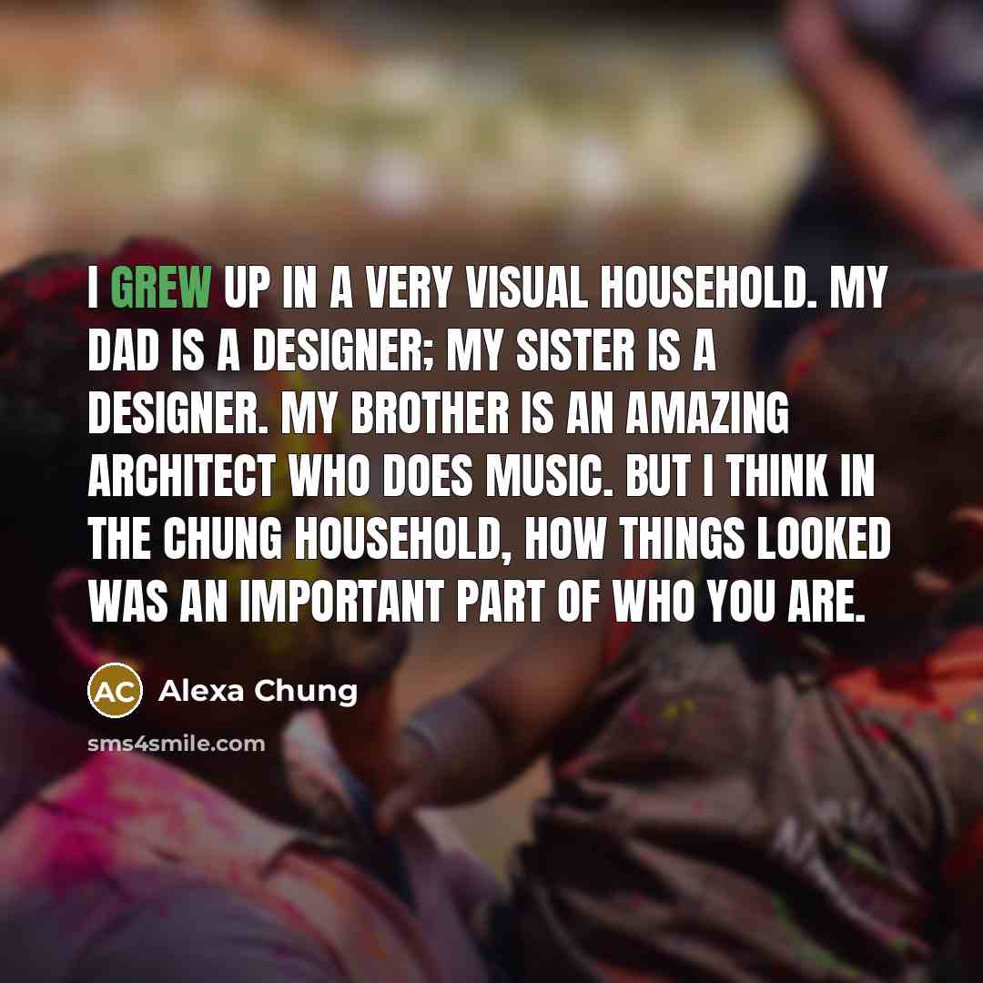 “I grew up in a very visual household. My dad is a designer; my sister is a designer. My brother is an amazing architect who does music. But I think in the Chung household, how things looked was an important part of who you are.” quote by Alexa Chung