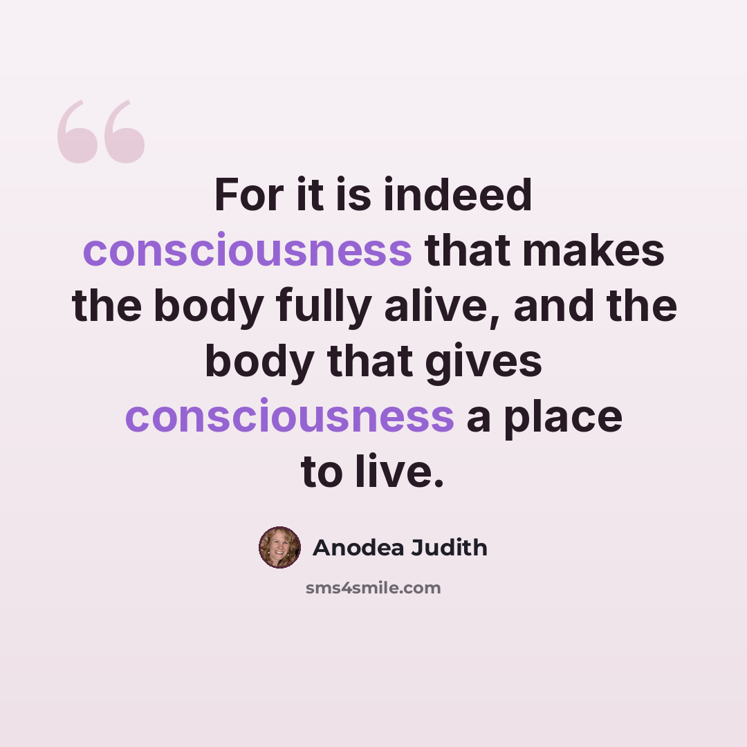 “For it is indeed consciousness that makes the body fully alive, and the body that gives consciousness a place to live.” quote by Anodea Judith