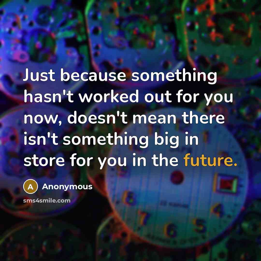 “Just because something hasn't worked out for you now, doesn't mean there isn't something big in store for you in the future.” quote by Anonymous