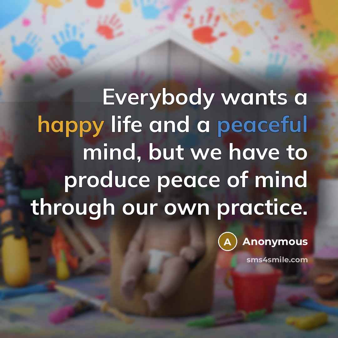 “Everybody wants a happy life and a peaceful mind, but we have to produce peace of mind through our own practice.” quote by Anonymous