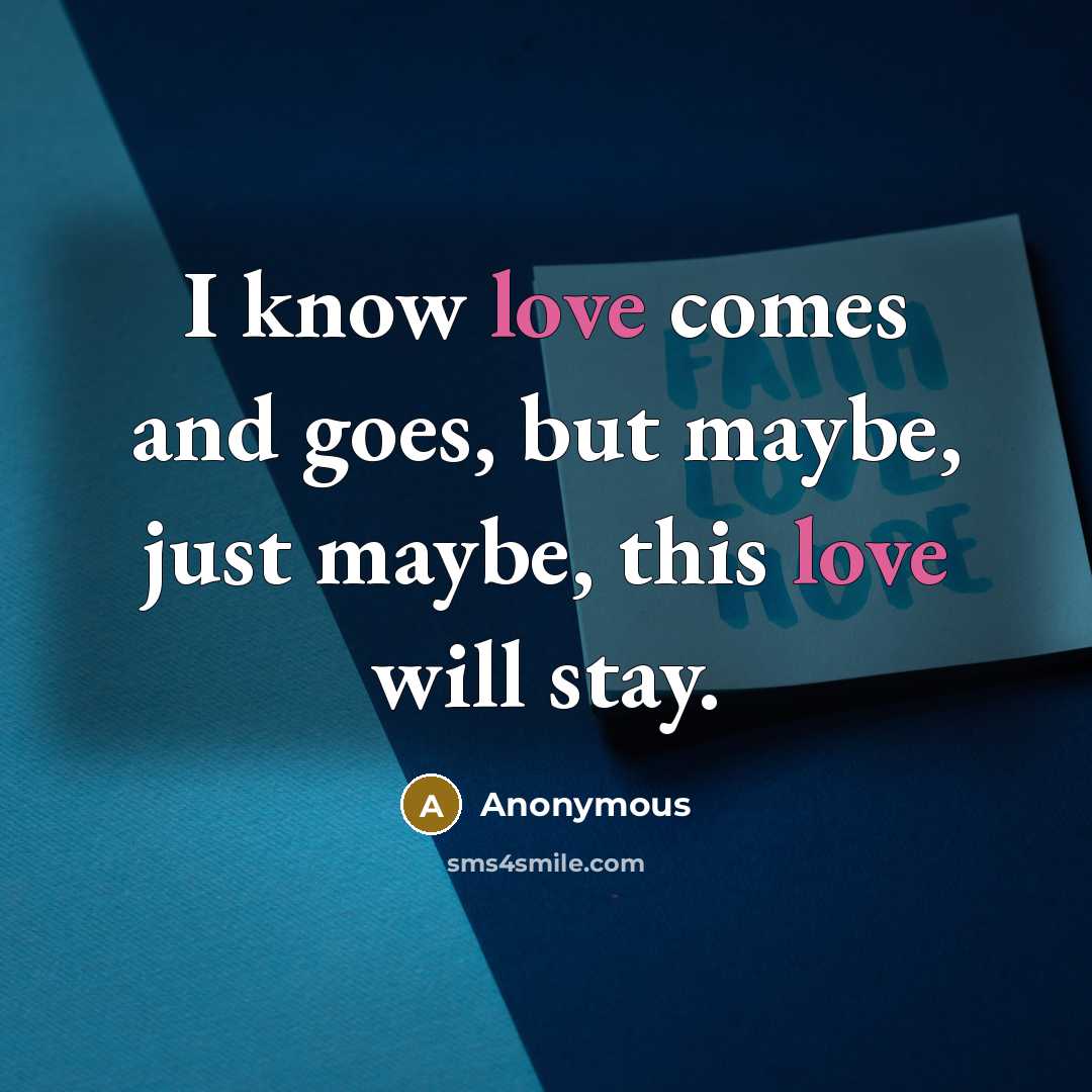 “I know love comes and goes, but maybe, just maybe, this love will stay.” quote by Anonymous