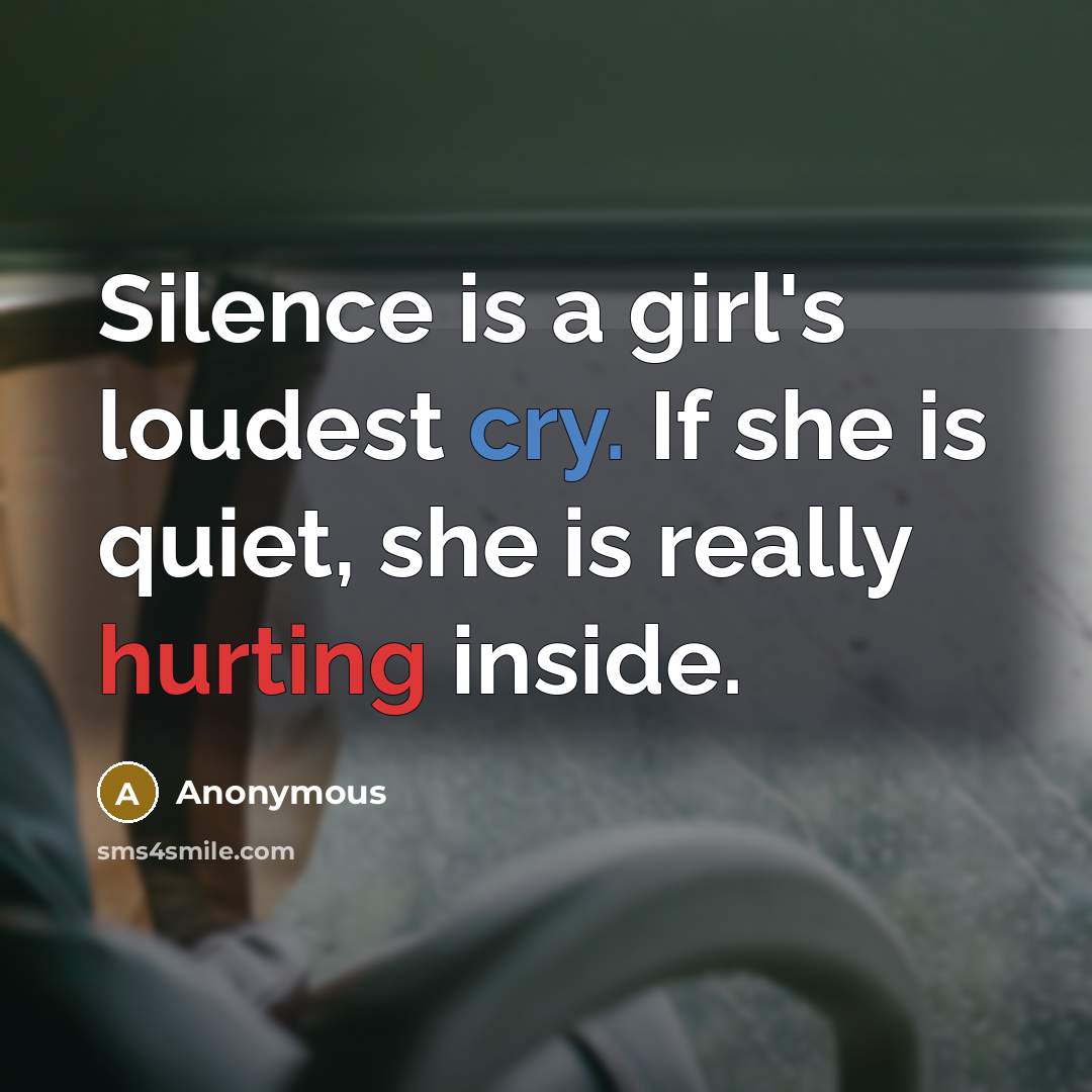 “Silence is a girl's loudest cry. If she is quiet, she is really hurting inside.” quote by Anonymous