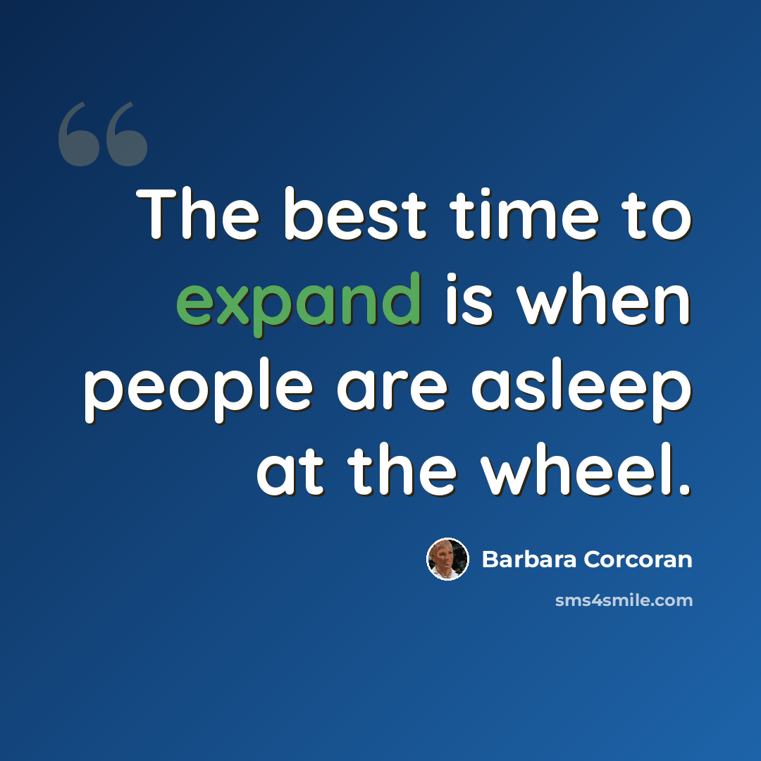 “The best time to expand is when people are asleep at the wheel.” quote by Barbara Corcoran