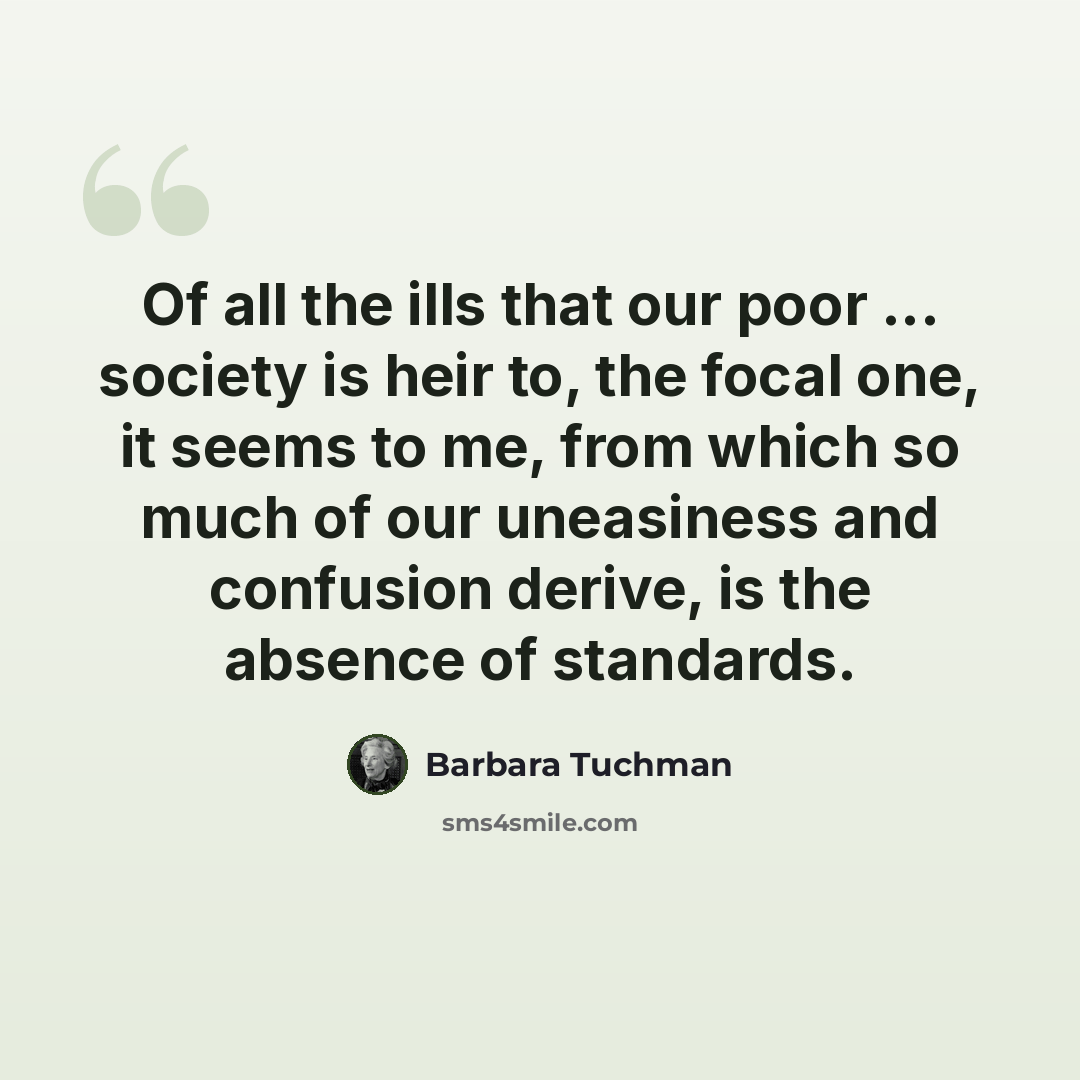 “Of all the ills that our poor ... society is heir to, the focal one, it seems to me, from which so much of our uneasiness and confusion derive, is the absence of standards.” quote by Barbara Tuchman