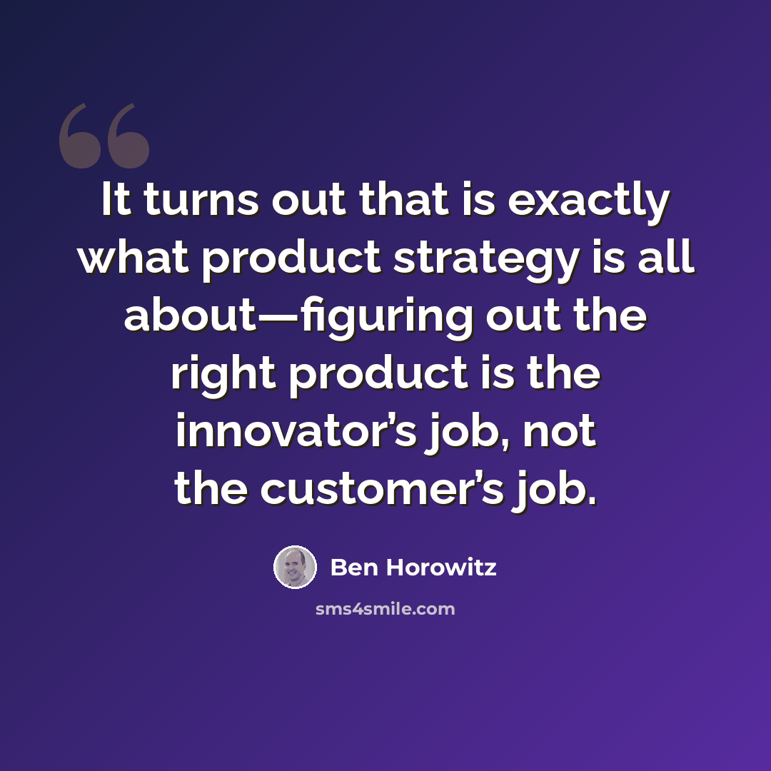 “It turns out that is exactly what product strategy is all about—figuring out the right product is the innovator’s job, not the customer’s job.” quote by Ben Horowitz