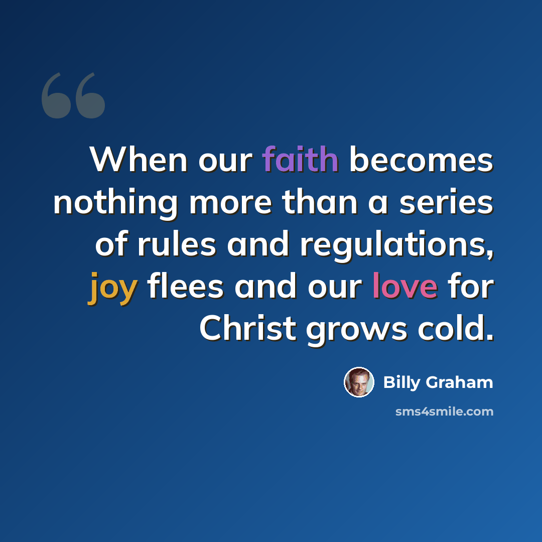 “When our faith becomes nothing more than a series of rules and regulations, joy flees and our love for Christ grows cold.” quote by Billy Graham