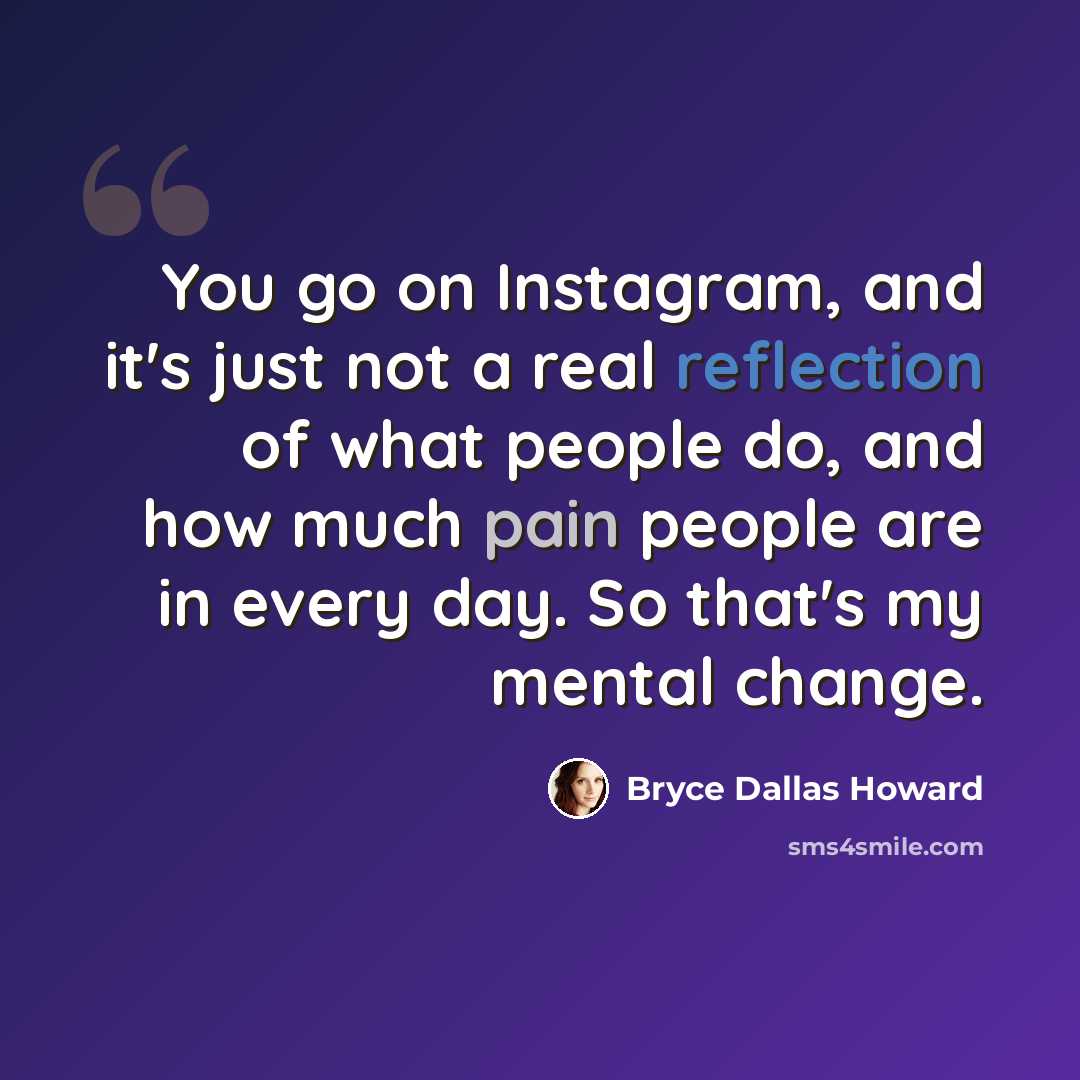 “You go on Instagram, and it's just not a real reflection of what people do, and how much pain people are in every day. So that's my mental change.” quote by Bryce Dallas Howard