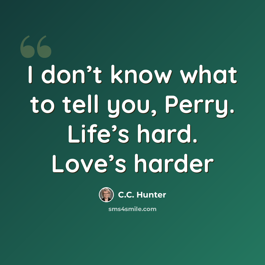 “I don’t know what to tell you, Perry. Life’s hard. Love’s harder” quote by C.C. Hunter