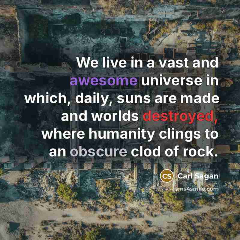 “We live in a vast and awesome universe in which, daily, suns are made and worlds destroyed, where humanity clings to an obscure clod of rock.” quote by Carl Sagan