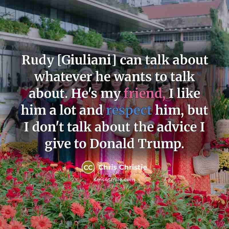 “Rudy [Giuliani] can talk about whatever he wants to talk about. He's my friend, I like him a lot and respect him, but I don't talk about the advice I give to Donald Trump.” quote by Chris Christie