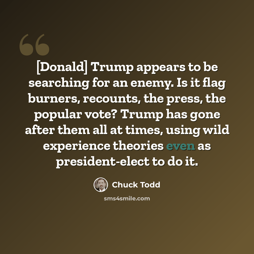 “[Donald] Trump appears to be searching for an enemy. Is it flag burners, recounts, the press, the popular vote? Trump has gone after them all at times, using wild experience theories even as president-elect to do it.” quote by Chuck Todd