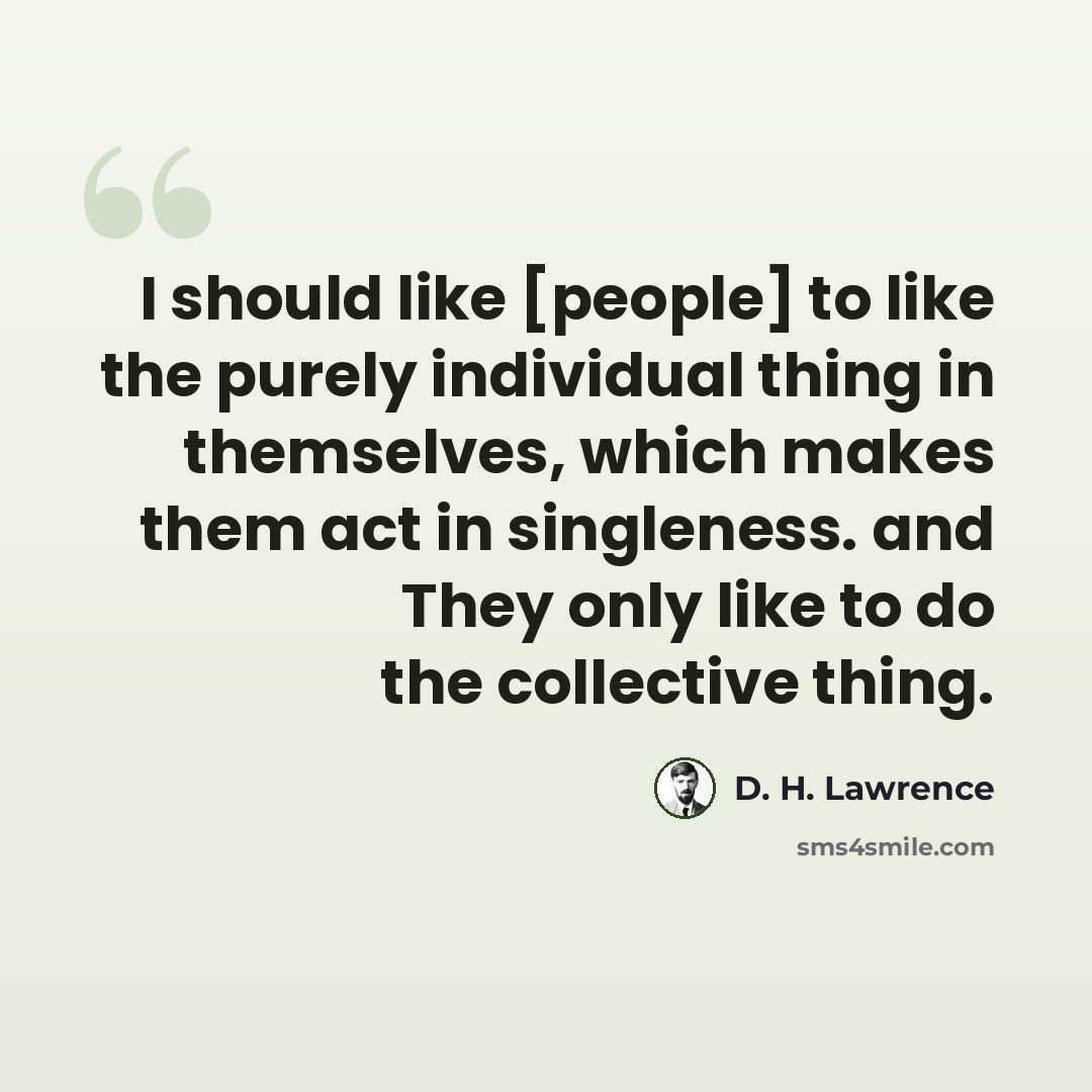 “I should like [people] to like the purely individual thing in themselves, which makes them act in singleness. and They only like to do the collective thing.” quote by D. H. Lawrence