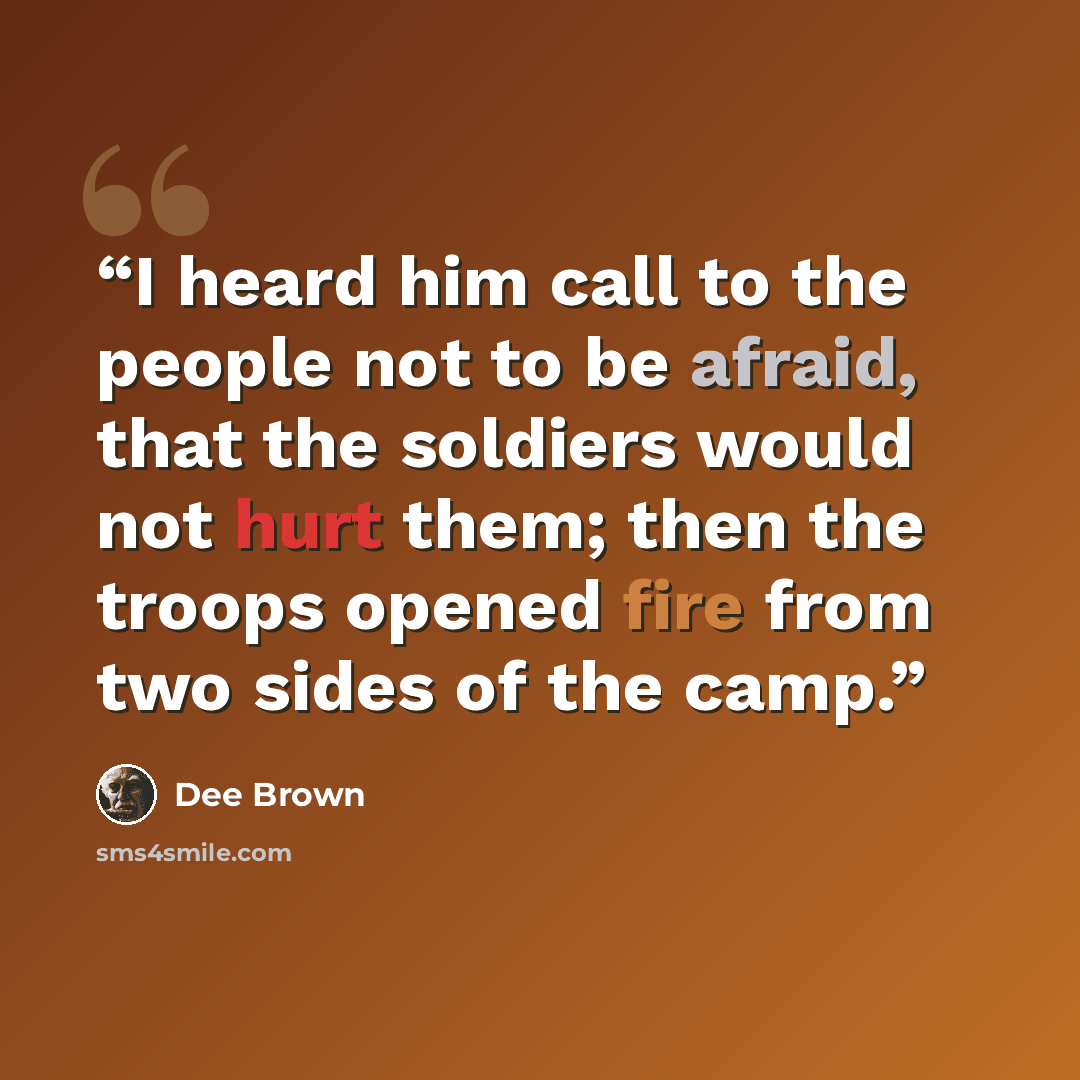 “I heard him call to the people not to be afraid, that the soldiers would not hurt them; then the troops opened fire from two sides of the camp.” quote by Dee Brown