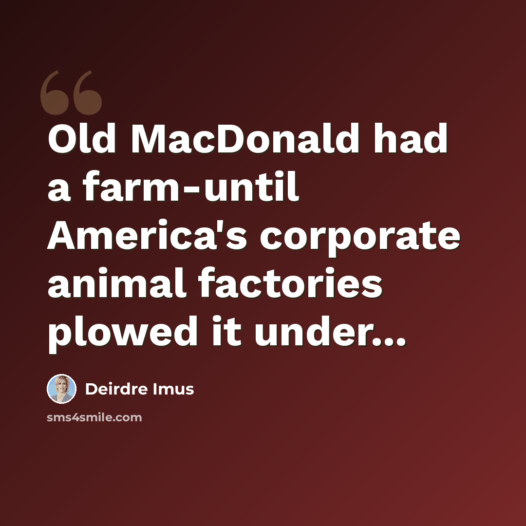 “Old MacDonald had a farm-until America's corporate animal factories plowed it under...” quote by Deirdre Imus
