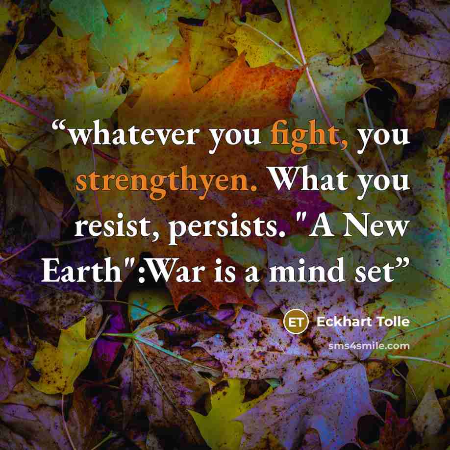 “whatever you fight, you strengthyen. What you resist, persists. "A New Earth":War is a mind set” quote by Eckhart Tolle