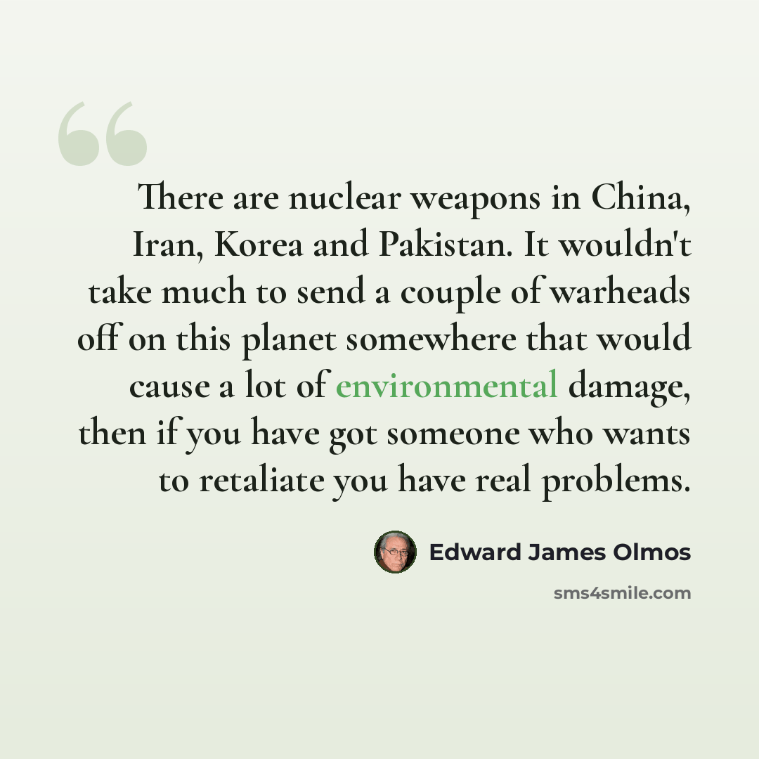 “There are nuclear weapons in China, Iran, Korea and Pakistan. It wouldn't take much to send a couple of warheads off on this planet somewhere that would cause a lot of environmental damage, then if you have got someone who wants to retaliate you have real problems.” quote by Edward James Olmos