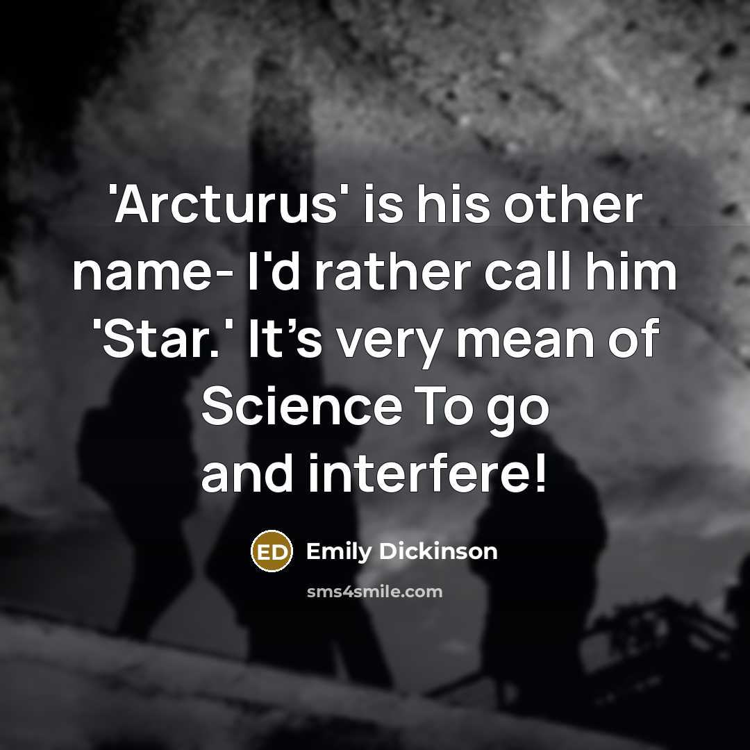 “'Arcturus' is his other name- I'd rather call him 'Star.' It's very mean of Science To go and interfere!” quote by Emily Dickinson