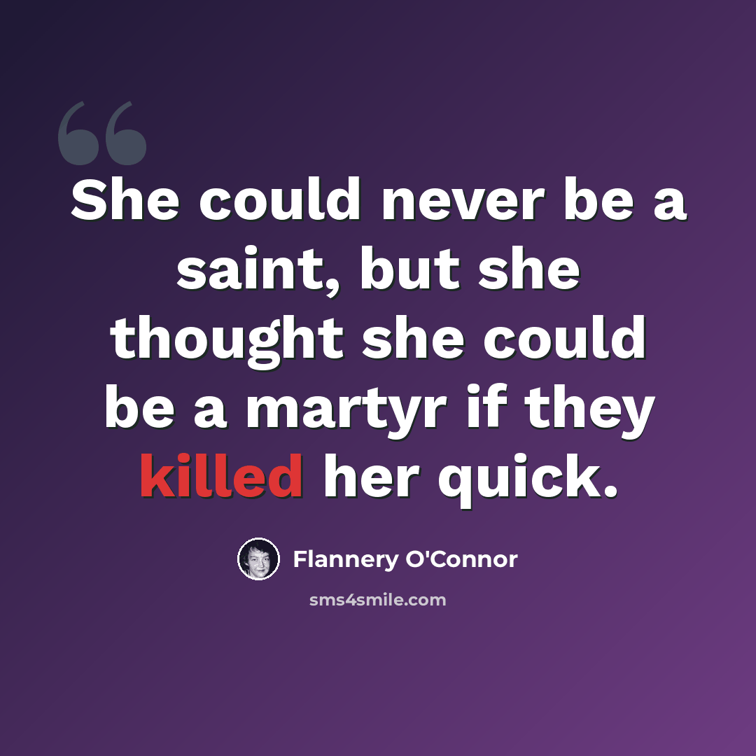 “She could never be a saint, but she thought she could be a martyr if they killed her quick.” quote by Flannery O'Connor