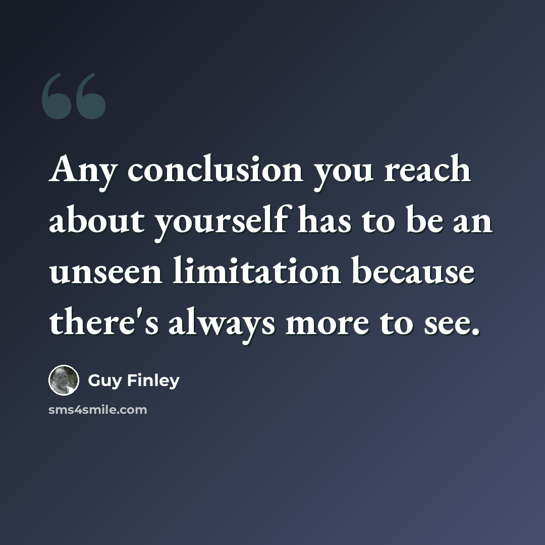 “Any conclusion you reach about yourself has to be an unseen limitation because there's always more to see.” quote by Guy Finley