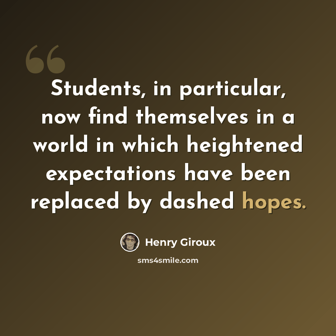 “Students, in particular, now find themselves in a world in which heightened expectations have been replaced by dashed hopes.” quote by Henry Giroux