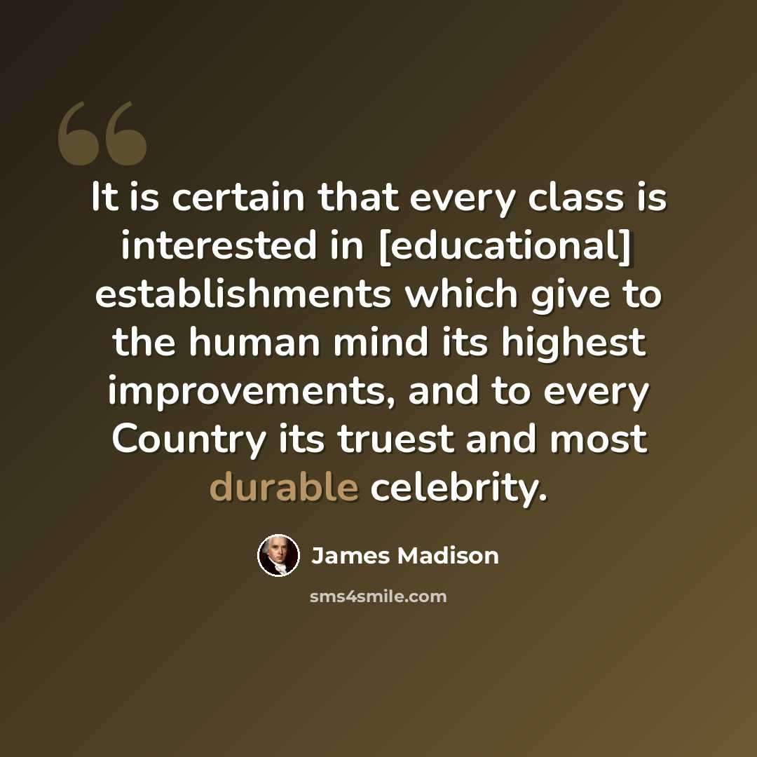 “It is certain that every class is interested in [educational] establishments which give to the human mind its highest improvements, and to every Country its truest and most durable celebrity.” quote by James Madison