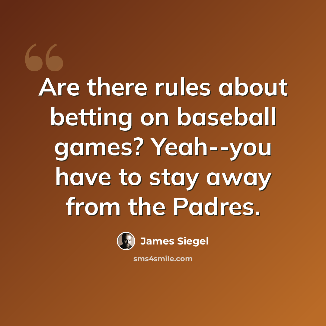 “Are there rules about betting on baseball games? Yeah--you have to stay away from the Padres.” quote by James Siegel