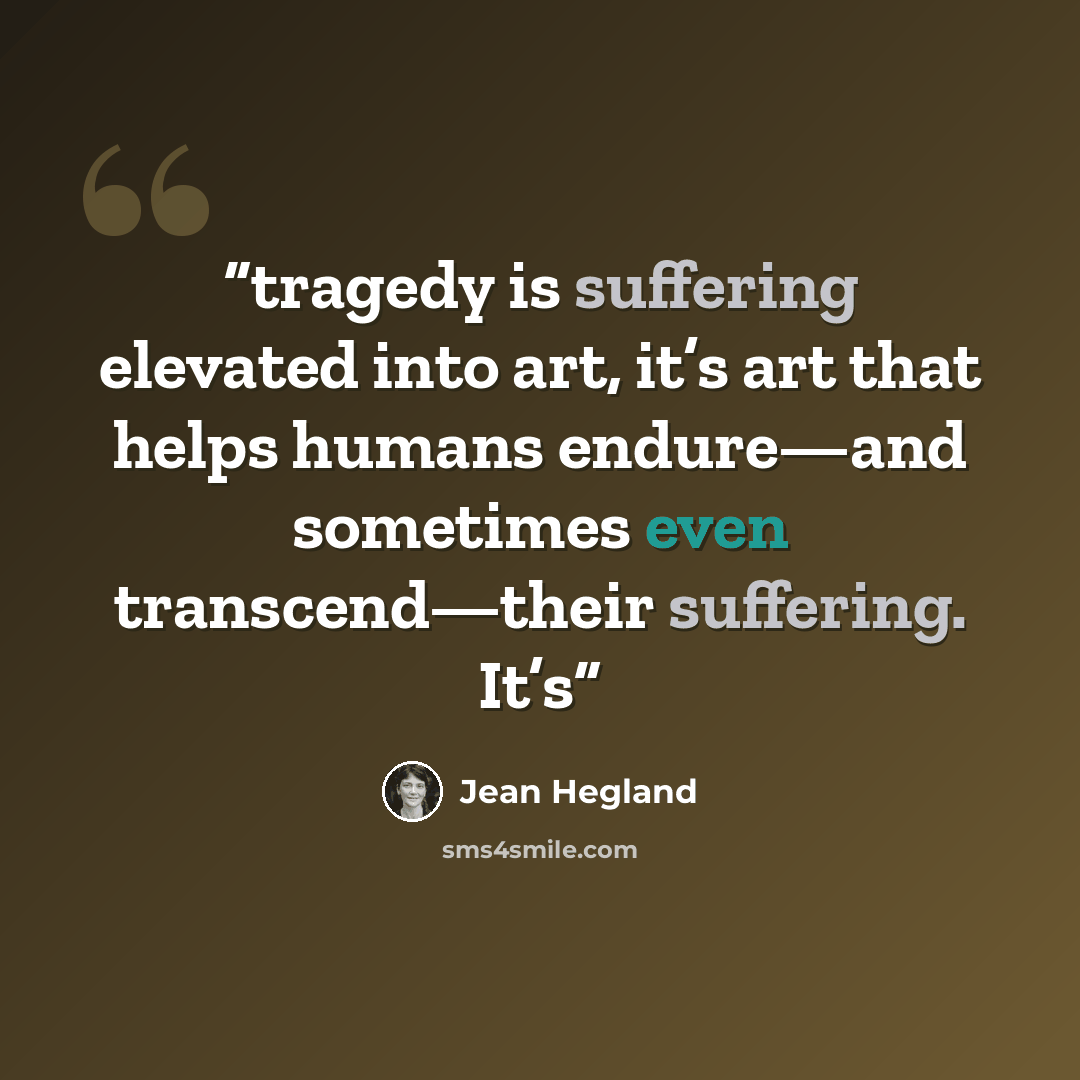 “tragedy is suffering elevated into art, it’s art that helps humans endure—and sometimes even transcend—their suffering. It’s” quote by Jean Hegland