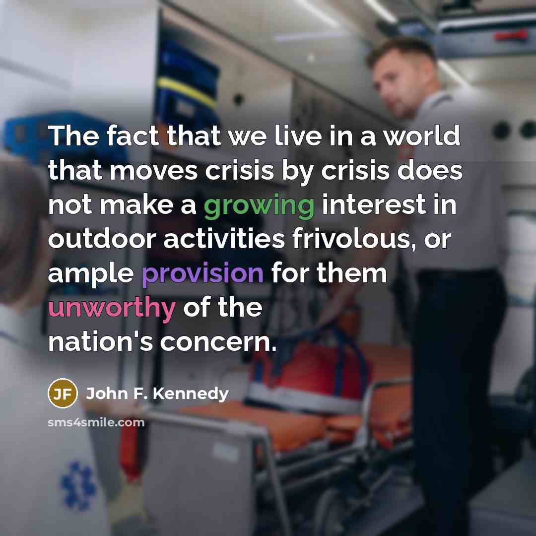 “The fact that we live in a world that moves crisis by crisis does not make a growing interest in outdoor activities frivolous, or ample provision for them unworthy of the nation's concern.” quote by John F. Kennedy