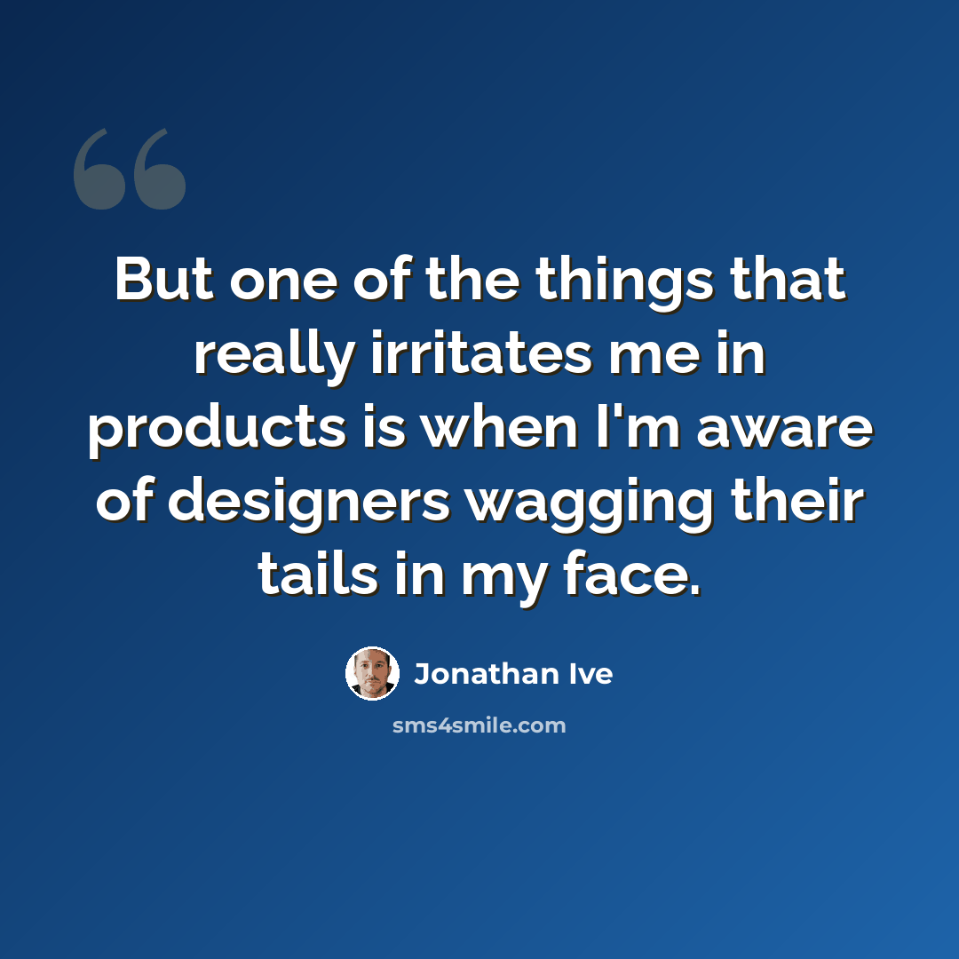 “But one of the things that really irritates me in products is when I'm aware of designers wagging their tails in my face.” quote by Jonathan Ive