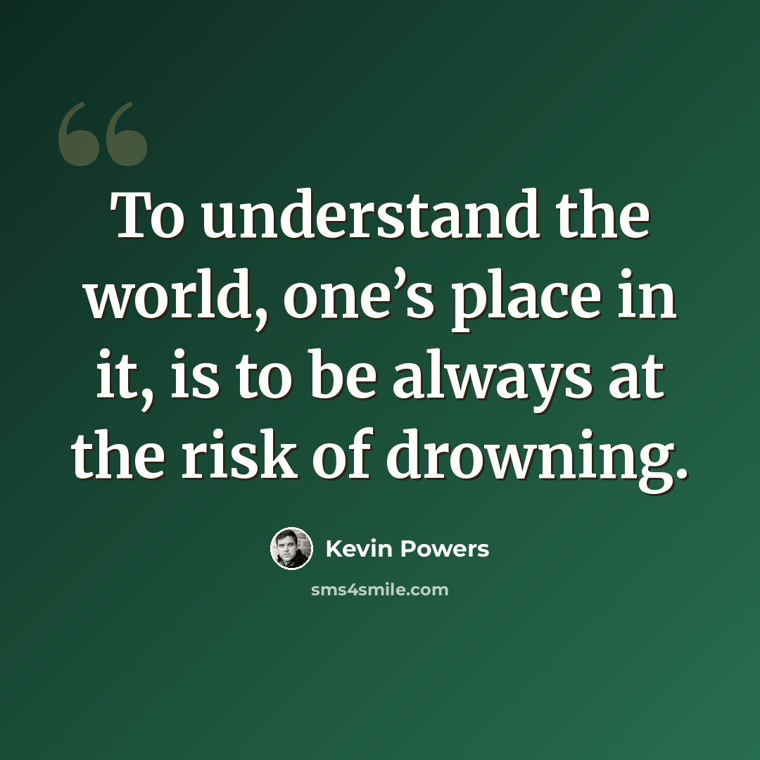 “To understand the world, one’s place in it, is to be always at the risk of drowning.” quote by Kevin Powers