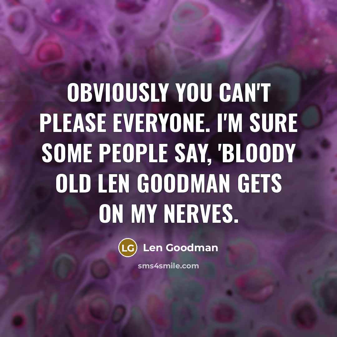 “Obviously you can't please everyone. I'm sure some people say, 'Bloody old Len Goodman gets on my nerves.” quote by Len Goodman