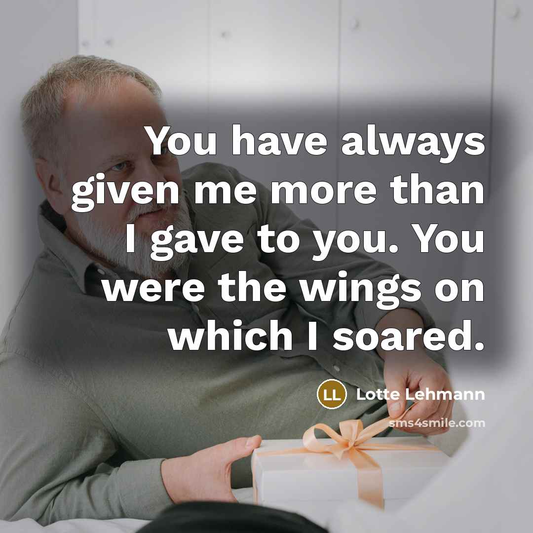 “You have always given me more than I gave to you. You were the wings on which I soared.” quote by Lotte Lehmann