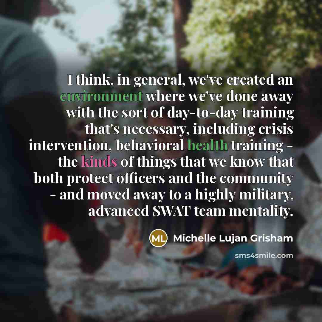 “I think, in general, we've created an environment where we've done away with the sort of day-to-day training that's necessary, including crisis intervention, behavioral health training - the kinds of things that we know that both protect officers and the community - and moved away to a highly…” quote by Michelle Lujan Grisham