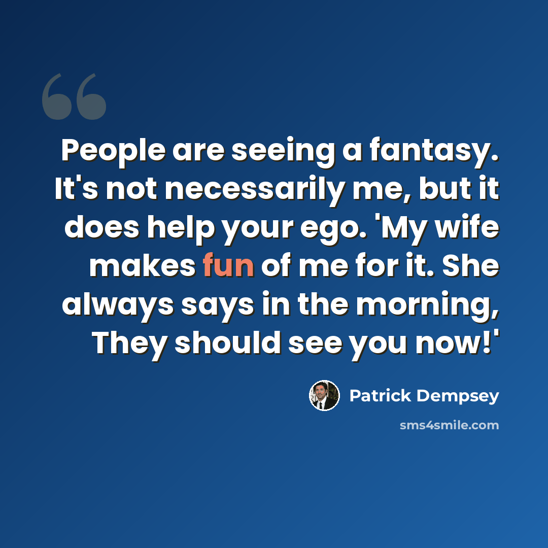 “People are seeing a fantasy. It's not necessarily me, but it does help your ego. 'My wife makes fun of me for it. She always says in the morning, They should see you now!'” quote by Patrick Dempsey