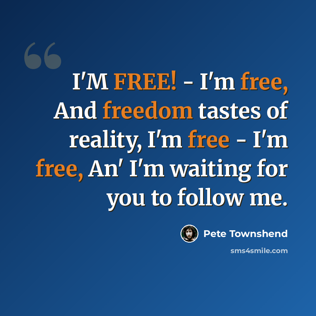 “I'M FREE! - I'm free, And freedom tastes of reality, I'm free - I'm free, An' I'm waiting for you to follow me.” quote by Pete Townshend
