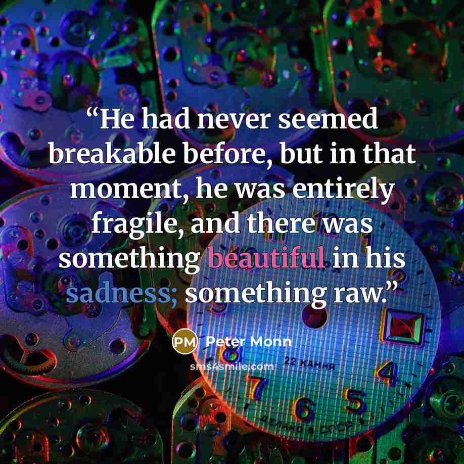 “He had never seemed breakable before, but in that moment, he was entirely fragile, and there was something beautiful in his sadness; something raw.” quote by Peter Monn