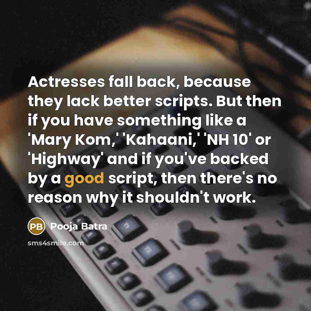 “Actresses fall back, because they lack better scripts. But then if you have something like a 'Mary Kom,' 'Kahaani,' 'NH 10' or 'Highway' and if you've backed by a good script, then there's no reason why it shouldn't work.” quote by Pooja Batra