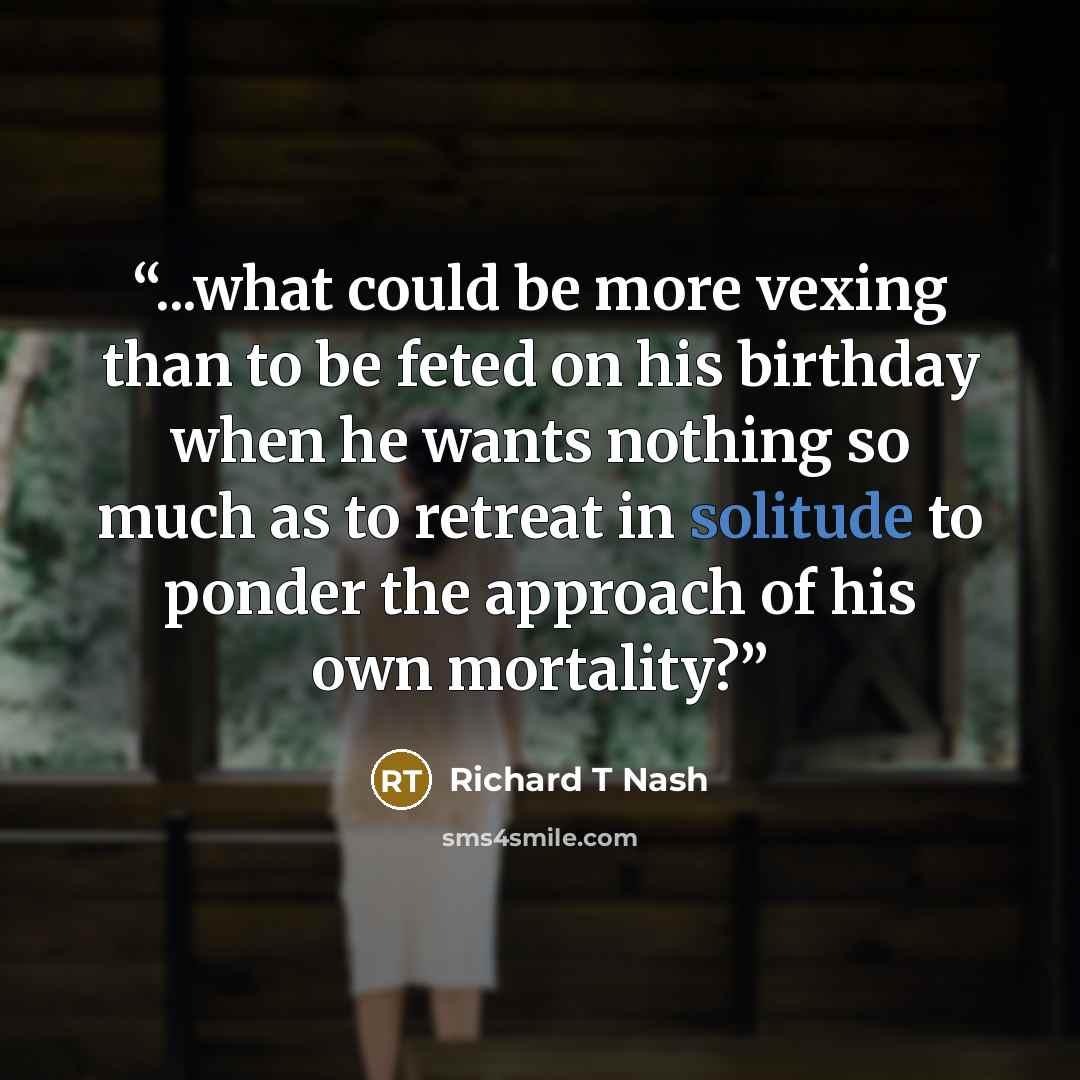 “...what could be more vexing than to be feted on his birthday when he wants nothing so much as to retreat in solitude to ponder the approach of his own mortality?” quote by Richard T Nash