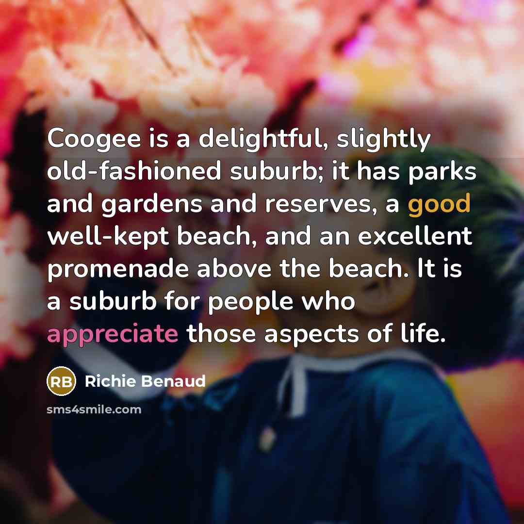 “Coogee is a delightful, slightly old-fashioned suburb; it has parks and gardens and reserves, a good well-kept beach, and an excellent promenade above the beach. It is a suburb for people who appreciate those aspects of life.” quote by Richie Benaud