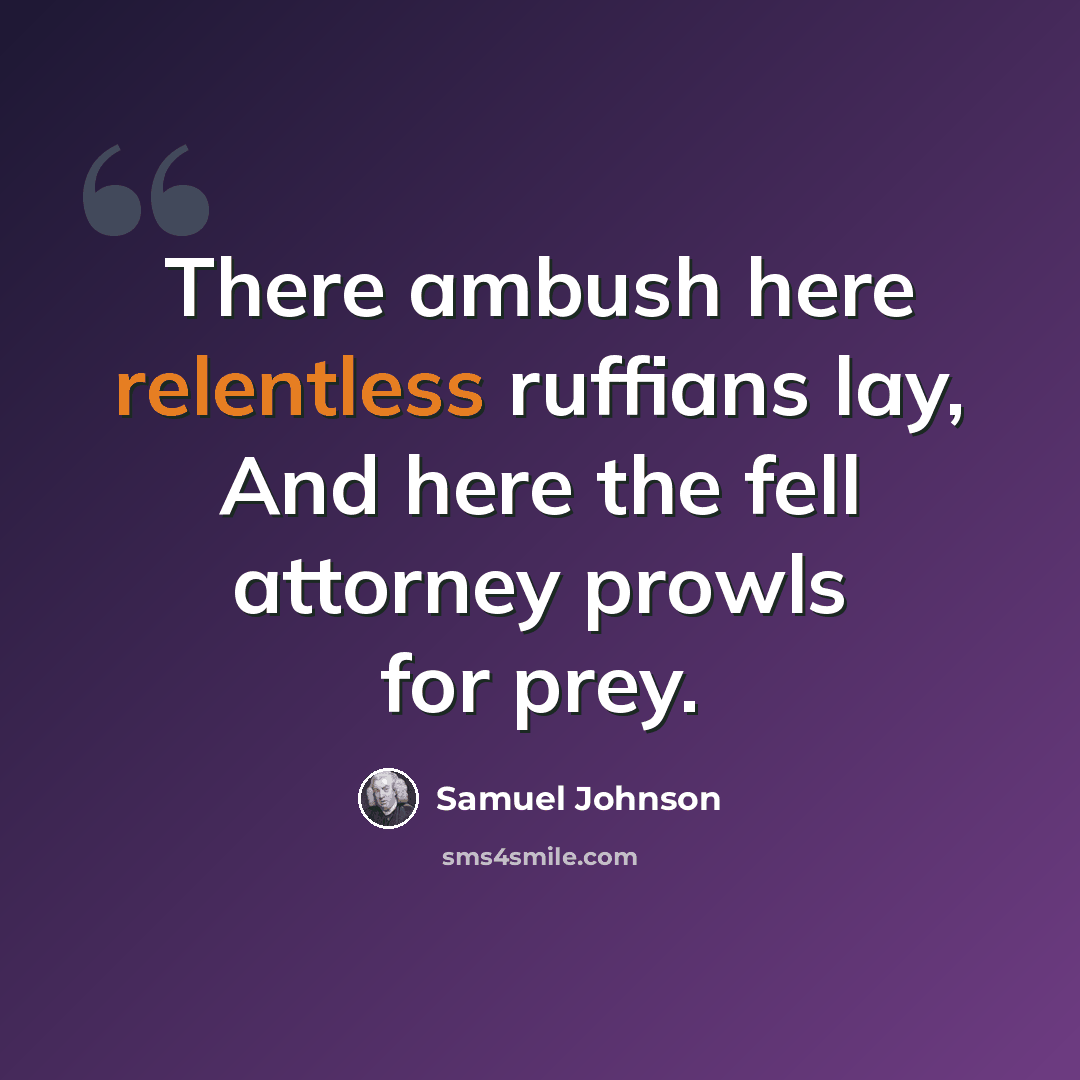 “There ambush here relentless ruffians lay, And here the fell attorney prowls for prey.” quote by Samuel Johnson